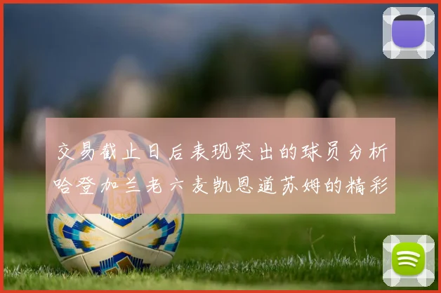 交易截止日后表现突出的球员分析哈登加兰老六麦凯恩道苏姆的精彩表现