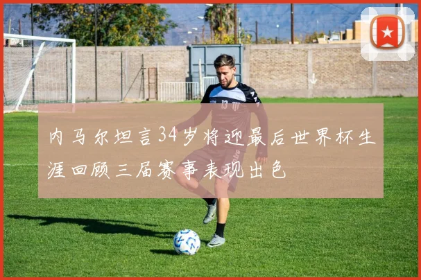 内马尔坦言34岁将迎最后世界杯生涯回顾三届赛事表现出色